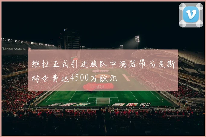 维拉正式引进狼队中场若昂戈麦斯转会费达4500万欧元