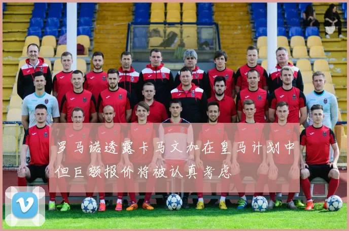 罗马诺透露卡马文加在皇马计划中但巨额报价将被认真考虑